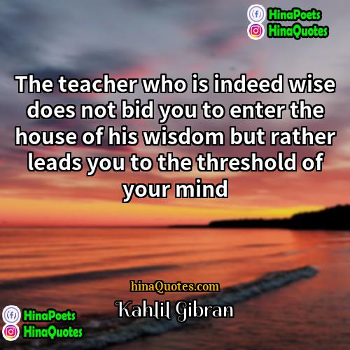 Kahlil Gibran Quotes | The teacher who is indeed wise does